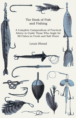 The Book of Fish and Fishing - A Complete Compendium of Practical Advice to Guide Those Who Angle for All Fishes in Fresh and Salt Water by Rhead, Louis