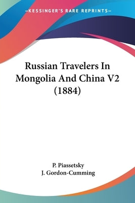 Russian Travelers In Mongolia And China V2 (1884) by Piassetsky, P.