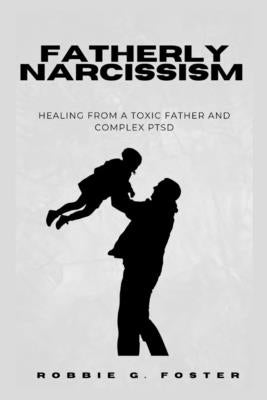 Fatherly Narcissism: Healing from a Toxic Father and Complex PTSD by Foster, Robbie G.