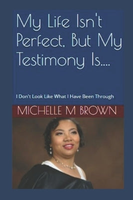 My Life Isn't Perfect, But My Testimony Is....: I Don't Look Like What I Have Been Through by Brown, Michelle M.