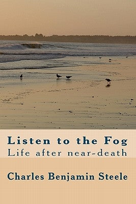 Listen to the Fog: Life after near-death by Steele, Charles Benjamin