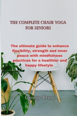 The complete chair yoga for seniors: The ultimate guide to enhance flexibility, strength and inner peace with mindfulness practices for a healthier an by Brian, George