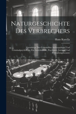 Naturgeschichte Des Verbrechers: Grundzüge Der Criminellen Anthropologie Und Criminalpsychologie Für Gerichtsärzte, Psychiater, Juristen Und Verwaltun by Kurella, Hans