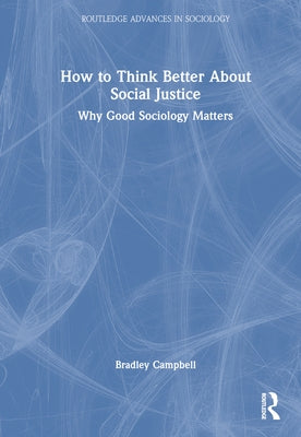 How to Think Better about Social Justice: Why Good Sociology Matters by Campbell, Bradley
