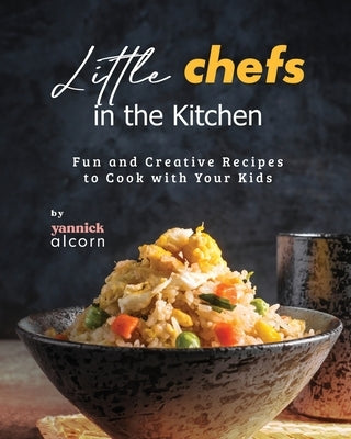 Little Chefs in the Kitchen: Fun and Creative Recipes to Cook with Your Kids by Alcorn, Yannick