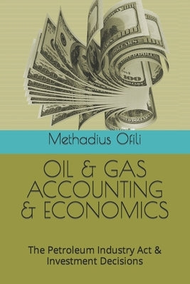 Oil & Gas Accounting & Economics: The Petroleum Industry Act & Investment Decisions by Ofili, Methadius Iweanya