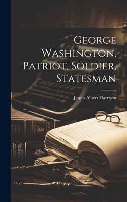 George Washington, Patriot, Soldier, Statesman by Harrison, James Albert