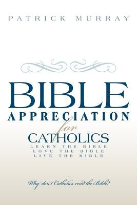 Bible Appreciation for Catholics: Learn the Bible. Love the Bible. Live the Bible. by Murray, Patrick