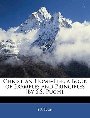 Christian Home-Life, a Book of Examples and Principles [By S.S. Pugh]. by Pugh, S. S.
