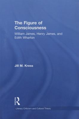 The Figure of Consciousness: William James, Henry James and Edith Wharton by Kress, Jill M.