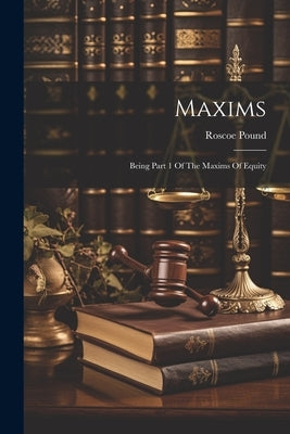 Maxims: Being Part 1 Of The Maxims Of Equity by Pound, Roscoe