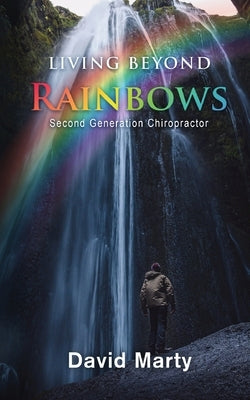 Living Beyond Rainbows: Second Generation Chiropractor by David Marty
