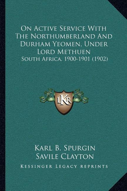 On Active Service With The Northumberland And Durham Yeomen, Under Lord Methuen: South Africa, 1900-1901 (1902) by Spurgin, Karl B.