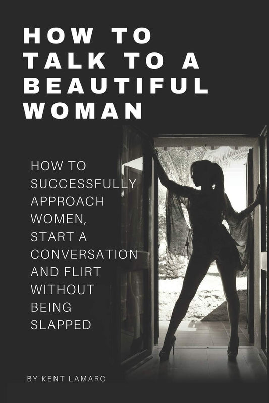 How to Talk to a Beautiful Woman: How to Successfully Approach Women, Start a Conversation and Flirt Without Being Slapped