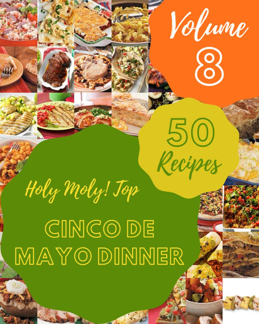 Holy Moly! Top 50 Cinco De Mayo Dinner Recipes Volume 8: A Cinco De Mayo Dinner Cookbook from the Heart!