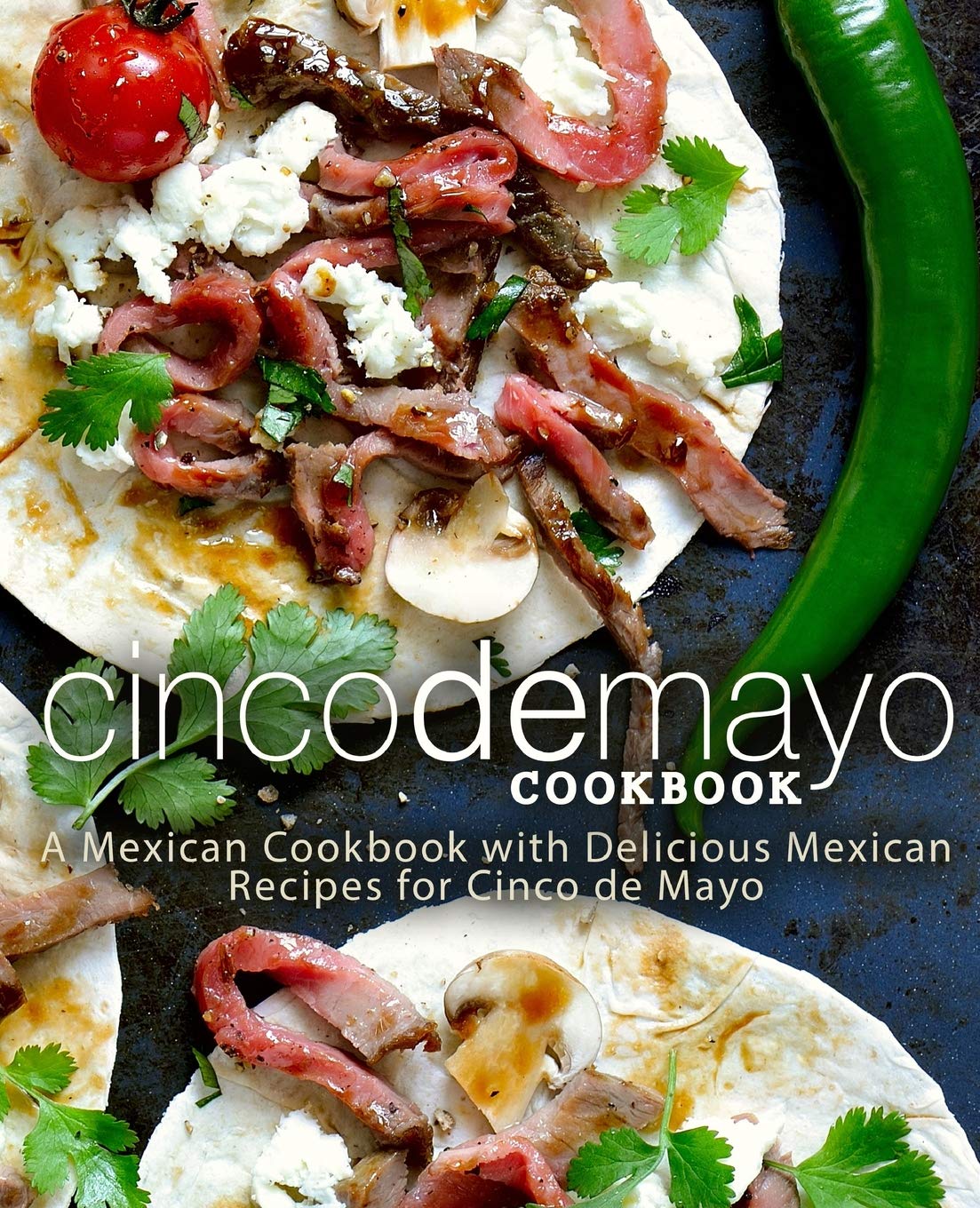Cinco de Mayo Cookbook: A Mexican Cookbook with Delicious Mexican Recipes for Cinco de Mayo