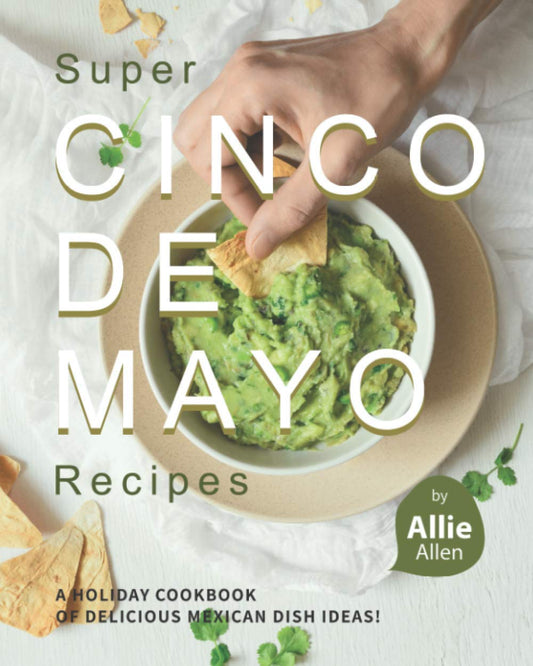 Super Cinco de Mayo Recipes: A Holiday Cookbook of Delicious Mexican Dish Ideas!