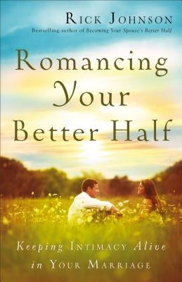 Romancing Your Better Half: Keeping Intimacy Alive in Your Marriage by Johnson, Rick