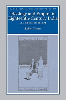 Ideology and Empire in Eighteenth-Century India: The British in Bengal by Travers, Robert