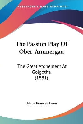 The Passion Play Of Ober-Ammergau: The Great Atonement At Golgotha (1881) by Drew, Mary Frances