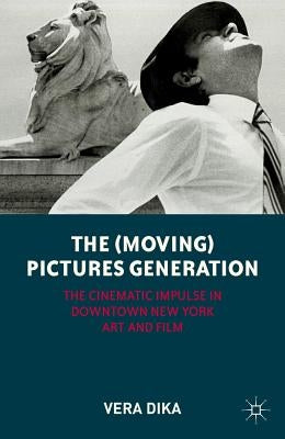 The (Moving) Pictures Generation: The Cinematic Impulse in Downtown New York Art and Film by Dika, V.