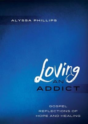 Loving An Addict: Gospel Reflections of Hope and Healing by Phillips, Alyssa