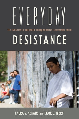 Everyday Desistance: The Transition to Adulthood Among Formerly Incarcerated Youth by Abrams, Laura S.