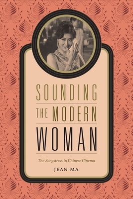 Sounding the Modern Woman: The Songstress in Chinese Cinema by Ma, Jean