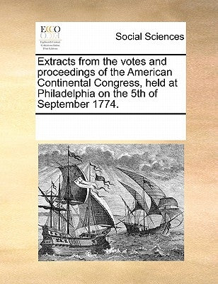 Extracts from the Votes and Proceedings of the American Continental Congress, Held at Philadelphia on the 5th of September 1774. by Multiple Contributors