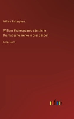 William Shakespeares sämtliche Dramatische Werke in drei Bänden: Erster Band by Shakespeare, William