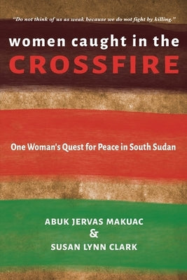 Women Caught in the Crossfire: One Woman's Quest for Peace in South Sudan by Makuac, Abuk Jervas