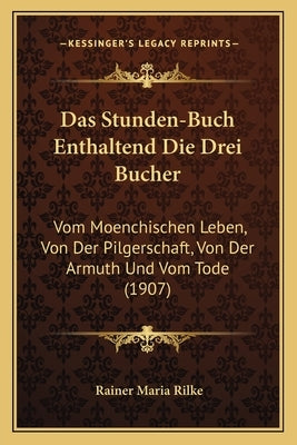 Das Stunden-Buch Enthaltend Die Drei Bucher: Vom Moenchischen Leben, Von Der Pilgerschaft, Von Der Armuth Und Vom Tode (1907) by Rilke, Rainer Maria