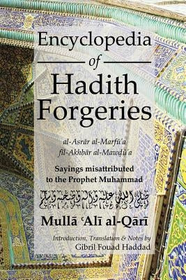 Encyclopedia of Hadith Forgeries: Al-Asrar Al-Marfu'a Fil-Akhbar Al-Mawdu'a: Sayings Misattributed to the Prophet Muhammad by Al-Qari, Mulla Ali B. Sultan Muhammad