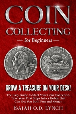 Coin Collecting for Beginners: Grow a Treasure on Your Desk! The Easy Guide to Start Your Coin Collection. Take Your First Steps Into a Hobby that Ca by Lynch, Isaiah O. D.