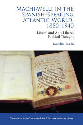 Machiavelli in the Spanish-Speaking Atlantic World, 1880-1940: Liberal and Anti-Liberal Political Thought by Losada, Leandro
