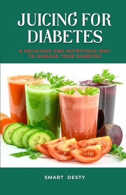 Juicing for Diabetes: A Delicious and Nutritious Way to Manage Your Diabetes! by Desty, Smart