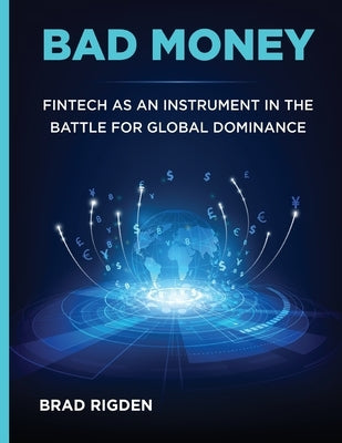 Bad Money: FinTech as an Instrument in the Battle for Global Dominance by Rigden, Brad