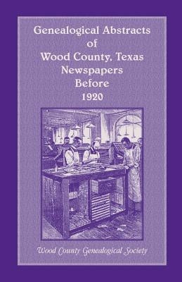 Genealogical Abstracts of Wood County, Texas, Newspapers Before 1920 by Wood County Genealogical Society