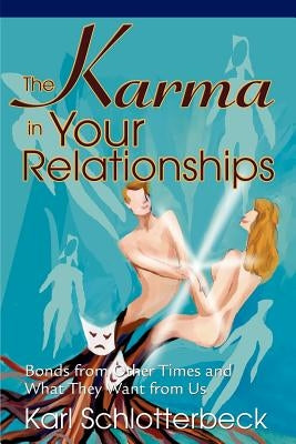 The Karma in Your Relationships: Bonds from Other Times and What They Want from Us by Schlotterbeck, Karl R.