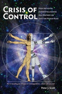 Crisis of Control: How Artificial SuperIntelligences May Destroy or Save the Human Race by Scott, Peter J.