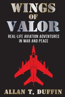 Wings of Valor: Real-Life Aviation Adventures in War and Peace by Duffin, Allan T.