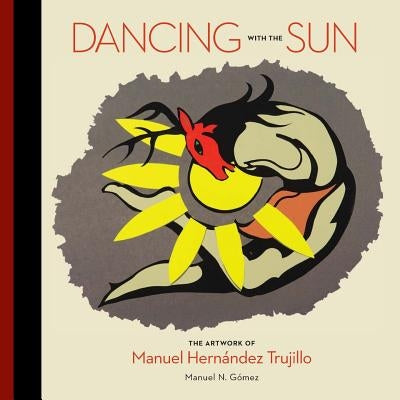 Dancing with the Sun: The Artwork of Manuel Hernandez Trujillo by Gomez, Manuel N.