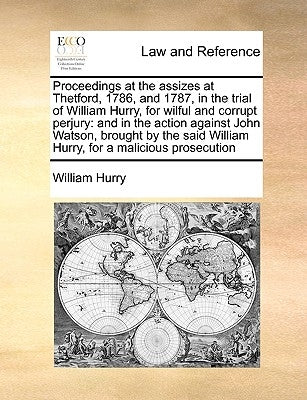 Proceedings at the Assizes at Thetford, 1786, and 1787, in the Trial of William Hurry, for Wilful and Corrupt Perjury: And in the Action Against John by Hurry, William