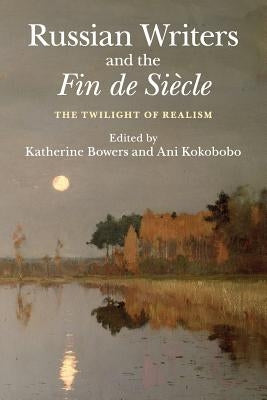 Russian Writers and the Fin de Siècle: The Twilight of Realism by Bowers, Katherine