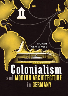 Colonialism and Modern Architecture in Germany by Osayimwese, Itohan