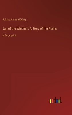 Jan of the Windmill: A Story of the Plains: in large print by Ewing, Juliana Horatia
