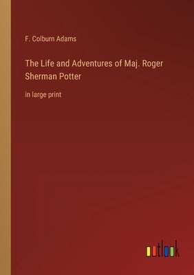 The Life and Adventures of Maj. Roger Sherman Potter: in large print by Adams, F. Colburn
