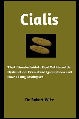 Cialis: The Ultimate Guide to Deal with Erectile Dysfunction, Premature, and Have A Long Lasting Sex by Wike, Robert
