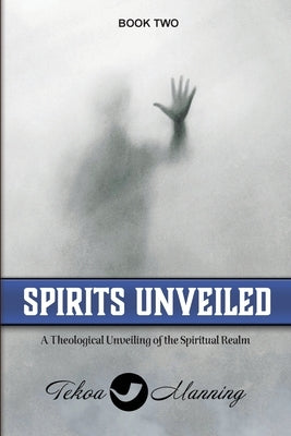 Spirits Unveiled: A Theological Unveiling of the Spiritual Realm by Manning, Tekoa