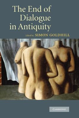 The End of Dialogue in Antiquity by Goldhill, Simon